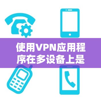 使用VPN应用程序在多设备上是很常见的操作，但为了确保安全和有效性，以下是一些关键点和建议