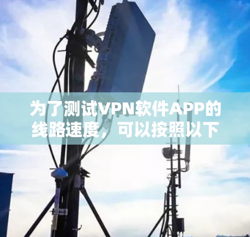 为了测试VPN软件APP的线路速度，可以按照以下步骤进行