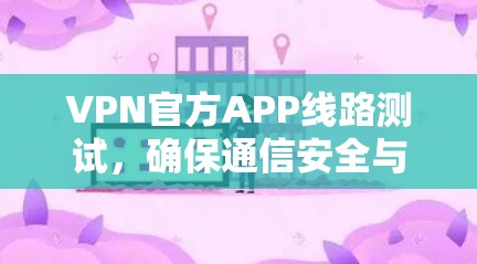 VPN官方APP线路测试，确保通信安全与稳定