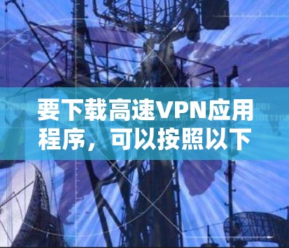 要下载高速VPN应用程序，可以按照以下步骤操作