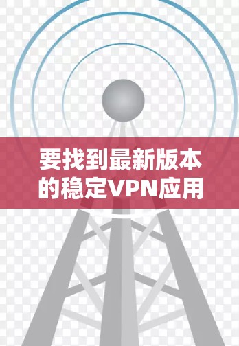 要找到最新版本的稳定VPN应用程序，您可以按照以下步骤操作