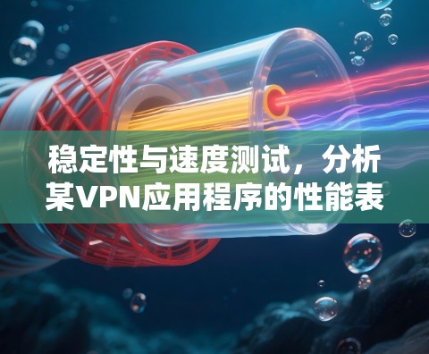 稳定性与速度测试，分析某VPN应用程序的性能表现