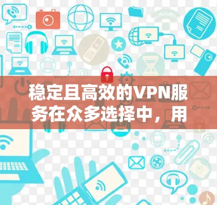 稳定且高效的VPN服务在众多选择中，用户的需求可能会有所不同。以下是一些最受欢迎和稳定VPN应用的排名，基于用户评价、性能和连接稳定性等方面的综合考虑