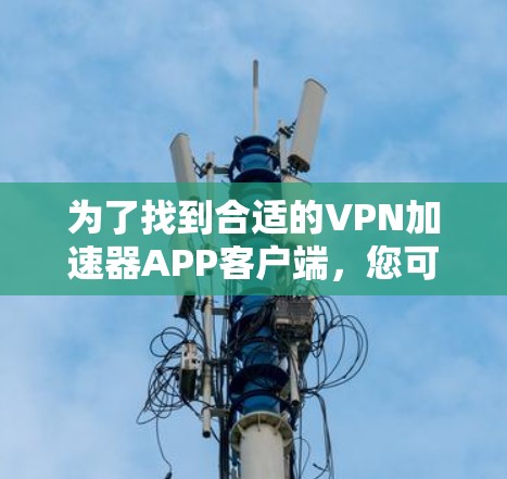 为了找到合适的VPN加速器APP客户端，您可以按照以下步骤进行