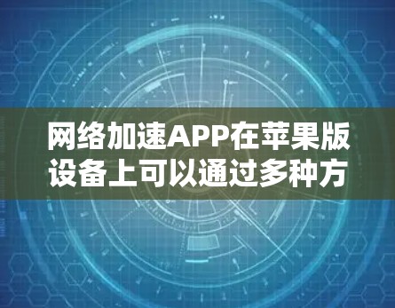网络加速APP在苹果版设备上可以通过多种方式实现，以下是一些常见的网络加速方法和相关应用推荐