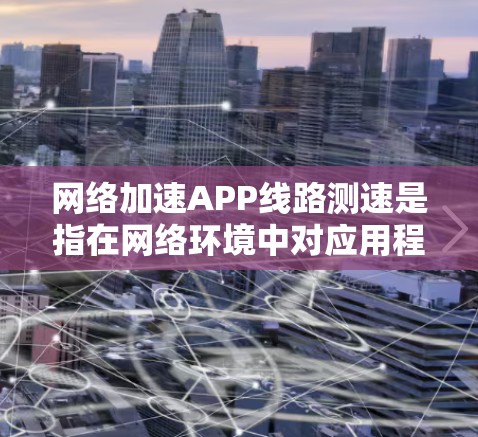 网络加速APP线路测速是指在网络环境中对应用程序的网络连接速度和性能进行测试和评估的过程。以下是一些常用的方法和工具，可以帮助您进行网络加速APP线路测速