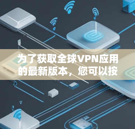为了获取全球VPN应用的最新版本，您可以按照以下步骤操作