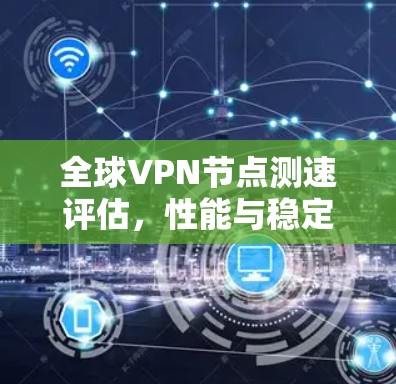 全球VPN节点测速评估，性能与稳定性的全面分析