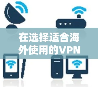在选择适合海外使用的VPN应用时，可以按照以下步骤进行测试和评估