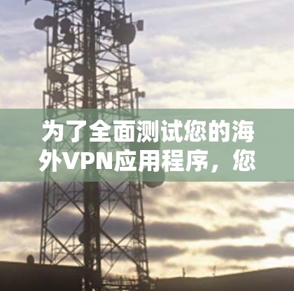 为了全面测试您的海外VPN应用程序，您可以按照以下步骤进行