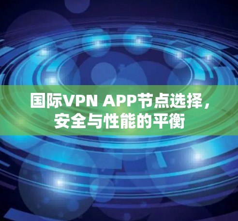 国际VPN APP节点选择，安全与性能的平衡
