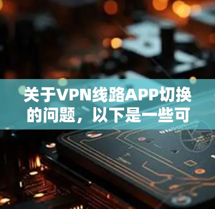 关于VPN线路APP切换的问题，以下是一些可能的情况和解决方案