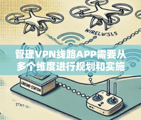 管理VPN线路APP需要从多个维度进行规划和实施，以下是一个组织化的解决方案