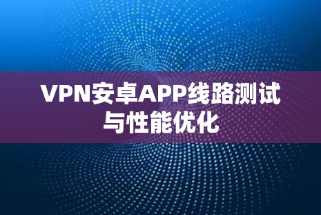 VPN安卓APP线路测试与性能优化