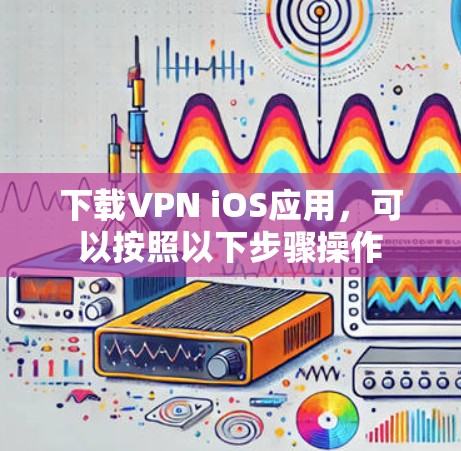 下载VPN iOS应用，可以按照以下步骤操作