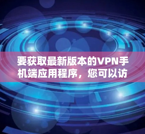要获取最新版本的VPN手机端应用程序，您可以访问以下几款知名VPN服务的官方网站或应用商店