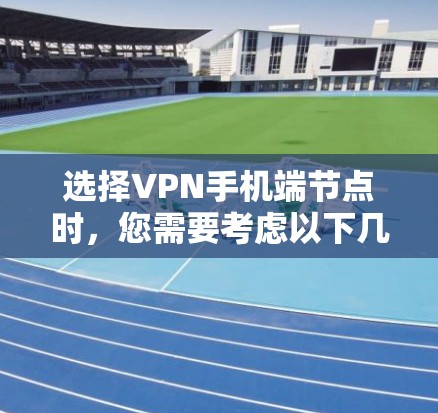 选择VPN手机端节点时，您需要考虑以下几个关键因素