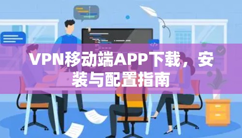 VPN移动端APP下载，安装与配置指南