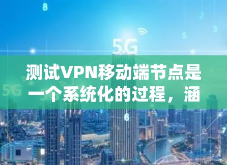 测试VPN移动端节点是一个系统化的过程，涵盖多个关键方面。以下是对测试步骤的总结