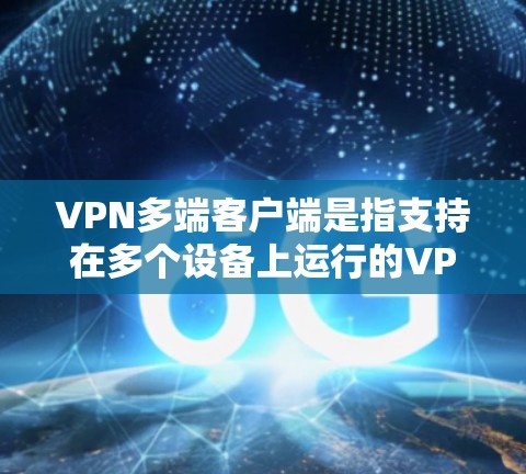 VPN多端客户端是指支持在多个设备上运行的VPN客户端，允许用户在不同设备（如电脑、手机、平板等）上同时连接到同一个或不同的VPN服务器，确保数据安全和隐私。以下是一些常见的VPN多端客户端及其功能
