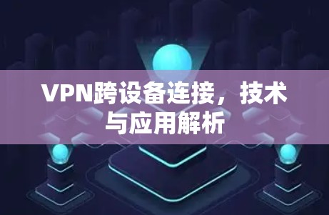 VPN跨设备连接，技术与应用解析