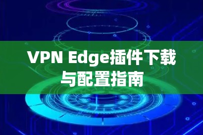 VPN Edge插件下载与配置指南
