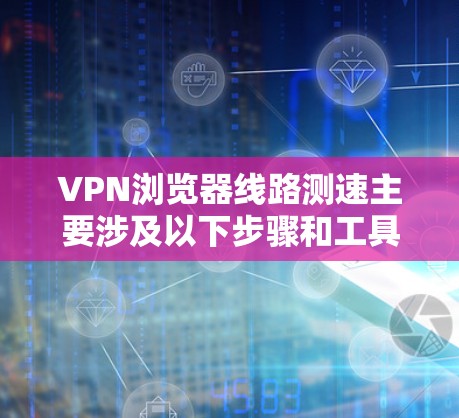 VPN浏览器线路测速主要涉及以下步骤和工具