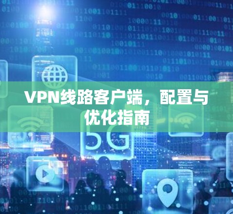 VPN线路客户端，配置与优化指南
