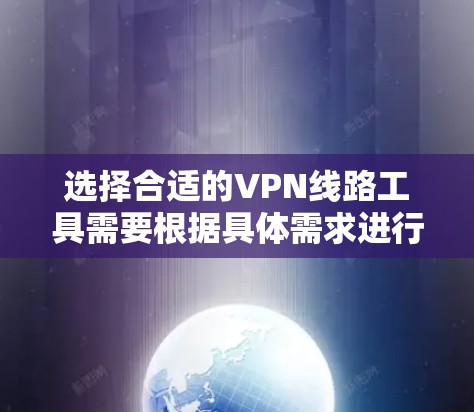 选择合适的VPN线路工具需要根据具体需求进行权衡，以下是对各种VPN工具的简要总结和建议