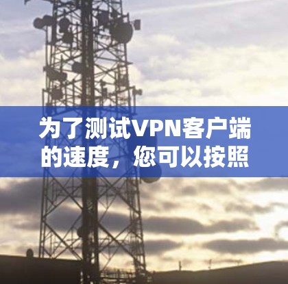 为了测试VPN客户端的速度，您可以按照以下步骤进行
