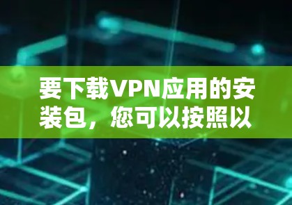 要下载VPN应用的安装包，您可以按照以下步骤操作