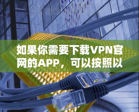 如果你需要下载VPN官网的APP，可以按照以下步骤操作