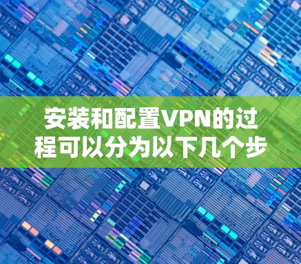 安装和配置VPN的过程可以分为以下几个步骤