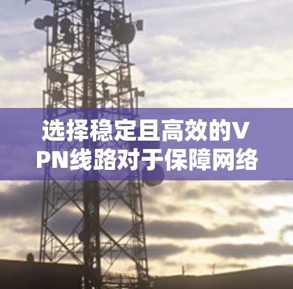 选择稳定且高效的VPN线路对于保障网络安全和网络性能至关重要。以下是一些关键因素和建议，帮助你选择适合的VPN线路