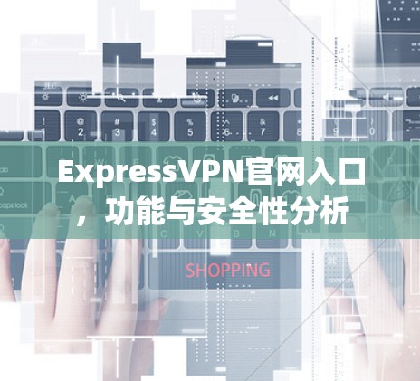 ExpressVPN官网入口，功能与安全性分析