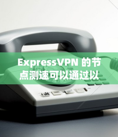 ExpressVPN 的节点测速可以通过以下步骤进行