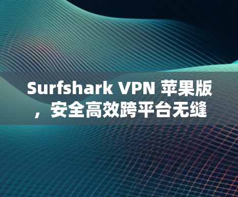 Surfshark VPN 苹果版，安全高效跨平台无缝连接