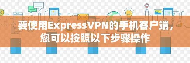 要使用ExpressVPN的手机客户端，您可以按照以下步骤操作