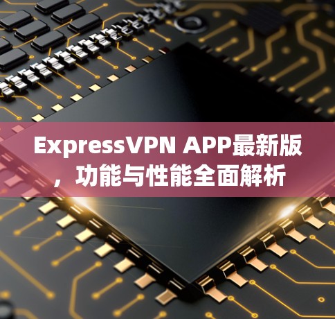 ExpressVPN APP最新版，功能与性能全面解析