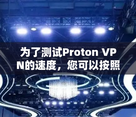 为了测试Proton VPN的速度，您可以按照以下步骤操作