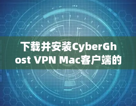 下载并安装CyberGhost VPN Mac客户端的步骤如下