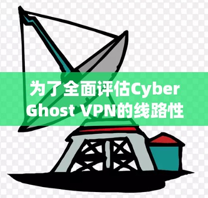 为了全面评估CyberGhost VPN的线路性能，可以按照以下步骤进行测试
