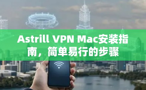 Astrill VPN Mac安装指南，简单易行的步骤