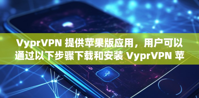 VyprVPN 提供苹果版应用，用户可以通过以下步骤下载和安装 VyprVPN 苹果版应用