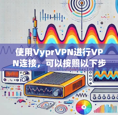 使用VyprVPN进行VPN连接，可以按照以下步骤进行操作