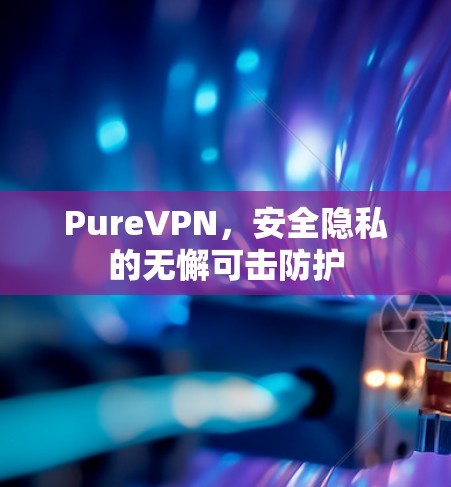 PureVPN，安全隐私的无懈可击防护