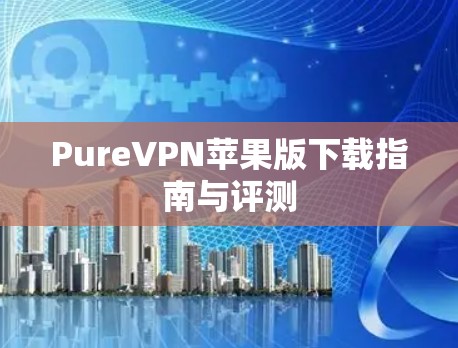 PureVPN苹果版下载指南与评测