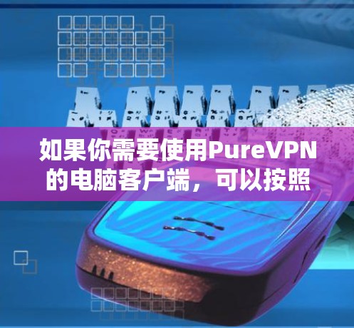 如果你需要使用PureVPN的电脑客户端，可以按照以下步骤操作