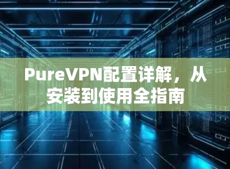 PureVPN配置详解，从安装到使用全指南