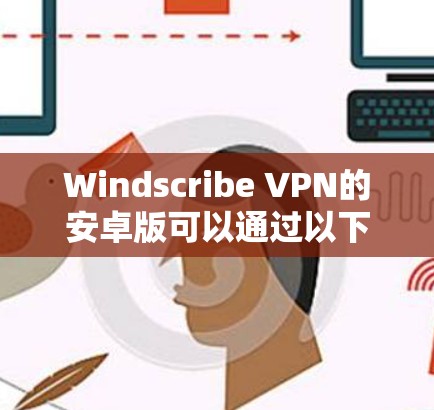 Windscribe VPN的安卓版可以通过以下步骤下载和安装